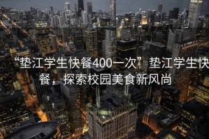 “墊江學(xué)生快餐400一次”墊江學(xué)生快餐，探索校園美食新風(fēng)尚