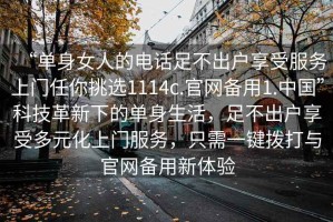 “單身女人的電話足不出戶享受服務(wù)上門任你挑選1114c.官網(wǎng)備用1.中國”科技革新下的單身生活，足不出戶享受多元化上門服務(wù)，只需一鍵撥打與官網(wǎng)備用新體驗