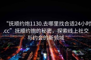 “撫順約炮1130.去哪里找合適24小時.cc”撫順約炮的秘密，探索線上社交與約會的新領(lǐng)域