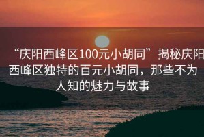 “慶陽(yáng)西峰區(qū)100元小胡同”揭秘慶陽(yáng)西峰區(qū)獨(dú)特的百元小胡同，那些不為人知的魅力與故事