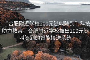 “合肥附近學校200元隨叫隨到”科技助力教育，合肥附近學校推出200元隨叫隨到的智能接送系統
