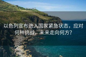 以色列宣布進(jìn)入國(guó)家緊急狀態(tài)，應(yīng)對(duì)何種挑戰(zhàn)，未來走向何方？