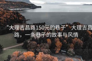 “大理吉昌路150元的巷子”大理吉昌路，一條巷子的故事與風情