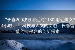 “長春200塊錢附近約1130.附近美女24小時.cc”科技與人文的交融，長春智能約會平臺的創(chuàng)新探索