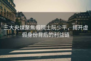 三大央媒聚焦假院士阮少平，揭開(kāi)虛假身份背后的利益鏈