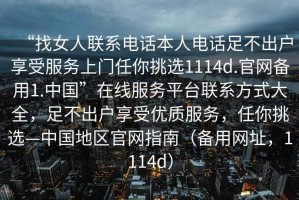 “找女人聯(lián)系電話本人電話足不出戶享受服務(wù)上門任你挑選1114d.官網(wǎng)備用1.中國(guó)”在線服務(wù)平臺(tái)聯(lián)系方式大全，足不出戶享受優(yōu)質(zhì)服務(wù)，任你挑選—中國(guó)地區(qū)官網(wǎng)指南（備用網(wǎng)址，1114d）