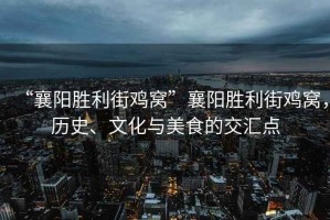 “襄陽(yáng)勝利街雞窩”襄陽(yáng)勝利街雞窩，歷史、文化與美食的交匯點(diǎn)