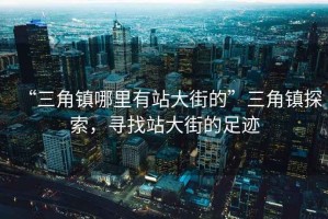 “三角鎮(zhèn)哪里有站大街的”三角鎮(zhèn)探索，尋找站大街的足跡