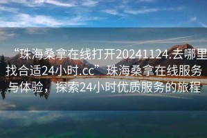“珠海桑拿在線打開20241124.去哪里找合適24小時.cc”珠海桑拿在線服務(wù)與體驗，探索24小時優(yōu)質(zhì)服務(wù)的旅程