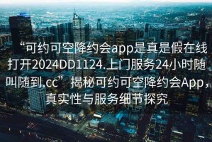 “可約可空降約會app是真是假在線打開2024DD1124.上門服務(wù)24小時(shí)隨叫隨到.cc”揭秘可約可空降約會App，真實(shí)性與服務(wù)細(xì)節(jié)探究