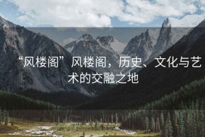 “風(fēng)樓閣”風(fēng)樓閣，歷史、文化與藝術(shù)的交融之地