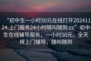“初中生一小時(shí)50元在線打開20241124.上門服務(wù)24小時(shí)隨叫隨到.cc”初中生在線輔導(dǎo)服務(wù)，一小時(shí)50元，全天候上門輔導(dǎo)，隨叫隨到