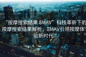 “按摩搜索結(jié)果 8MAV”科技革新下的按摩搜索結(jié)果解析，8MAV引領(lǐng)按摩體驗(yàn)新時(shí)代