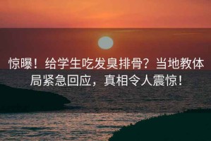 驚曝！給學生吃發(fā)臭排骨？當地教體局緊急回應，真相令人震驚！