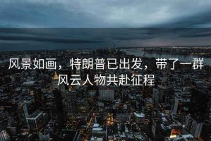 風景如畫，特朗普已出發(fā)，帶了一群風云人物共赴征程