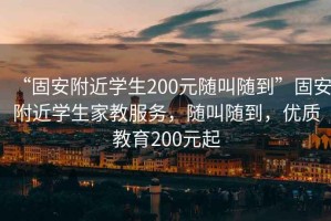 “固安附近學生200元隨叫隨到”固安附近學生家教服務，隨叫隨到，優(yōu)質(zhì)教育200元起