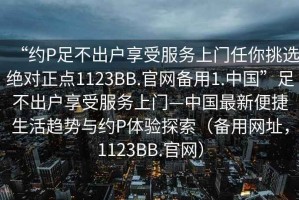 “約P足不出戶享受服務上門任你挑選絕對正點1123BB.官網(wǎng)備用1.中國”足不出戶享受服務上門—中國最新便捷生活趨勢與約P體驗探索（備用網(wǎng)址，1123BB.官網(wǎng)）