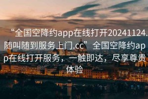 “全國空降約app在線打開20241124.隨叫隨到服務(wù)上門.cc”全國空降約app在線打開服務(wù)，一觸即達(dá)，盡享尊貴體驗
