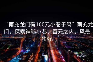 “南充龍門(mén)有100元小巷子嗎”南充龍門(mén)，探索神秘小巷，百元之內(nèi)，風(fēng)景獨(dú)好