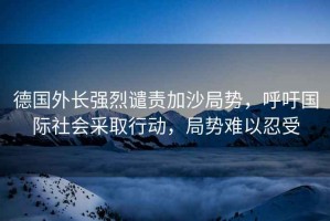 德國外長強烈譴責(zé)加沙局勢，呼吁國際社會采取行動，局勢難以忍受