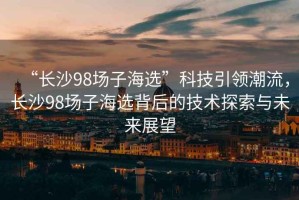 “長沙98場子海選”科技引領(lǐng)潮流，長沙98場子海選背后的技術(shù)探索與未來展望
