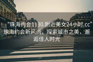 “珠海約會(huì)1130.附近美女24小時(shí).cc”珠海約會(huì)新風(fēng)尚，探索城市之美，邂逅佳人時(shí)光