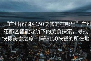 “廣州花都區(qū)150快餐的在哪里”廣州花都區(qū)智能導(dǎo)航下的美食探索，尋找快捷美食之旅—揭秘150快餐的所在地