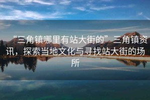 “三角鎮(zhèn)哪里有站大街的”三角鎮(zhèn)資訊，探索當(dāng)?shù)匚幕c尋找站大街的場(chǎng)所