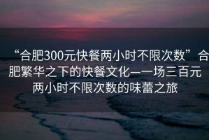 “合肥300元快餐兩小時(shí)不限次數(shù)”合肥繁華之下的快餐文化—一場(chǎng)三百元兩小時(shí)不限次數(shù)的味蕾之旅