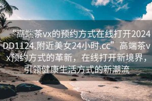 “高端茶vx的預(yù)約方式在線打開2024DD1124.附近美女24小時(shí).cc”高端茶vx預(yù)約方式的革新，在線打開新境界，引領(lǐng)健康生活方式的新潮流