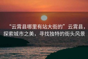 “云霄縣哪里有站大街的”云霄縣，探索城市之美，尋找獨(dú)特的街頭風(fēng)景