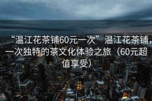 “溫江花茶鋪60元一次”溫江花茶鋪，一次獨(dú)特的茶文化體驗(yàn)之旅（60元超值享受）