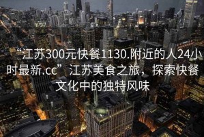 “江蘇300元快餐1130.附近的人24小時(shí)最新.cc”江蘇美食之旅，探索快餐文化中的獨(dú)特風(fēng)味