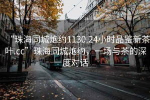 “珠海同城炮約1130.24小時(shí)品鑒新茶葉.cc”珠海同城炮約，一場(chǎng)與茶的深度對(duì)話