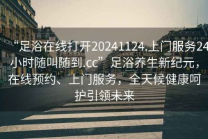 “足浴在線(xiàn)打開(kāi)20241124.上門(mén)服務(wù)24小時(shí)隨叫隨到.cc”足浴養(yǎng)生新紀(jì)元，在線(xiàn)預(yù)約、上門(mén)服務(wù)，全天候健康呵護(hù)引領(lǐng)未來(lái)