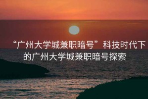 “廣州大學(xué)城兼職暗號”科技時代下的廣州大學(xué)城兼職暗號探索