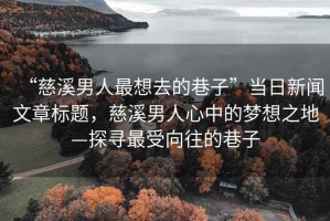 “慈溪男人最想去的巷子”當(dāng)日新聞文章標(biāo)題，慈溪男人心中的夢想之地—探尋最受向往的巷子