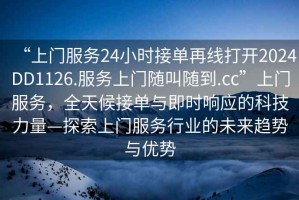 “上門(mén)服務(wù)24小時(shí)接單再線打開(kāi)2024DD1126.服務(wù)上門(mén)隨叫隨到.cc”上門(mén)服務(wù)，全天候接單與即時(shí)響應(yīng)的科技力量—探索上門(mén)服務(wù)行業(yè)的未來(lái)趨勢(shì)與優(yōu)勢(shì)