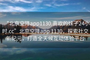 “北京空降app1130.喜歡的妹子24小時(shí).cc”北京空降app 1130，探索社交新紀(jì)元，打造全天候互動(dòng)體驗(yàn)平臺(tái)