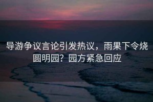 導(dǎo)游爭議言論引發(fā)熱議，雨果下令燒圓明園？園方緊急回應(yīng)