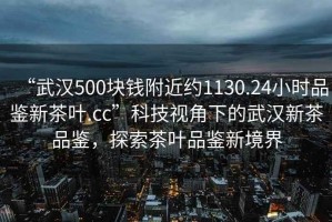 “武漢500塊錢附近約1130.24小時(shí)品鑒新茶葉.cc”科技視角下的武漢新茶品鑒，探索茶葉品鑒新境界