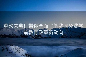 重磅來襲！帶你全面了解我國免費學前教育政策新動向