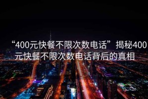 “400元快餐不限次數(shù)電話”揭秘400元快餐不限次數(shù)電話背后的真相