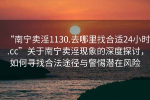 “南寧賣淫1130.去哪里找合適24小時.cc”關(guān)于南寧賣淫現(xiàn)象的深度探討，如何尋找合法途徑與警惕潛在風(fēng)險