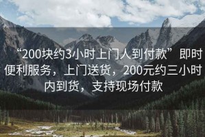 “200塊約3小時上門人到付款”即時便利服務，上門送貨，200元約三小時內(nèi)到貨，支持現(xiàn)場付款
