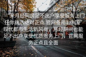 “來月經(jīng)同房足不出戶享受服務(wù)上門任你挑選絕對正點(diǎn).官網(wǎng)備用1.中國”現(xiàn)代都市生活新風(fēng)尚，月經(jīng)期間也能足不出戶享受優(yōu)質(zhì)服務(wù)上門，官網(wǎng)服務(wù)正點(diǎn)且全面