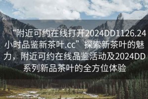 “附近可約在線打開2024DD1126.24小時品鑒新茶葉.cc”探索新茶葉的魅力，附近可約在線品鑒活動及2024DD系列新品茶葉的全方位體驗