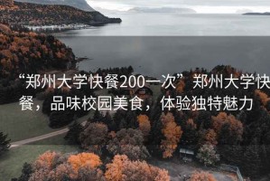 “鄭州大學(xué)快餐200一次”鄭州大學(xué)快餐，品味校園美食，體驗(yàn)獨(dú)特魅力