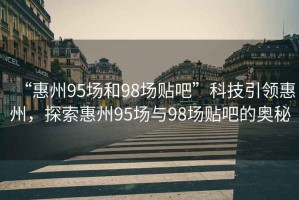 “惠州95場(chǎng)和98場(chǎng)貼吧”科技引領(lǐng)惠州，探索惠州95場(chǎng)與98場(chǎng)貼吧的奧秘