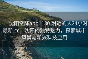 “沈陽空降app1130.附近的人24小時(shí)最新.cc”沈陽的獨(dú)特魅力，探索城市風(fēng)景與新興科技應(yīng)用